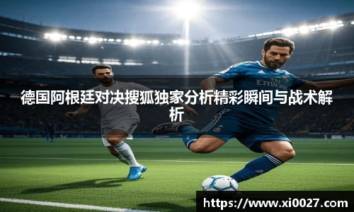 德国阿根廷对决搜狐独家分析精彩瞬间与战术解析