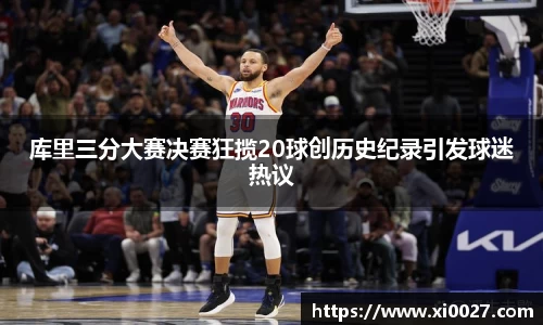 库里三分大赛决赛狂揽20球创历史纪录引发球迷热议