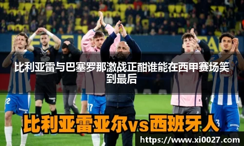 比利亚雷与巴塞罗那激战正酣谁能在西甲赛场笑到最后