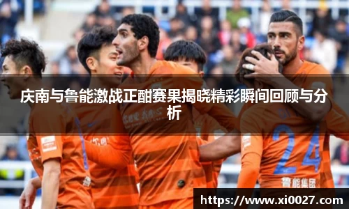 庆南与鲁能激战正酣赛果揭晓精彩瞬间回顾与分析