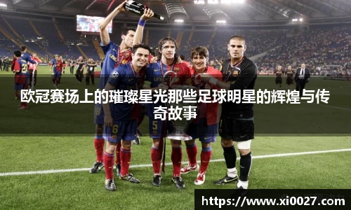 欧冠赛场上的璀璨星光那些足球明星的辉煌与传奇故事