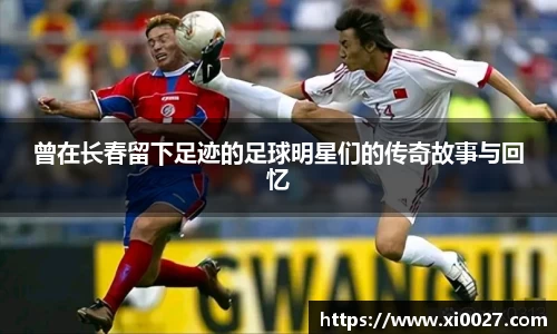 曾在长春留下足迹的足球明星们的传奇故事与回忆